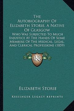 portada the autobiography of elizabeth storie, a native of glasgow the autobiography of elizabeth storie, a native of glasgow: who was subjected to much injus (en Inglés)