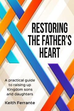 portada Restoring the Father's Heart: A Practical Guide to Raising Up Kingdom Sons and Daughters (en Inglés)