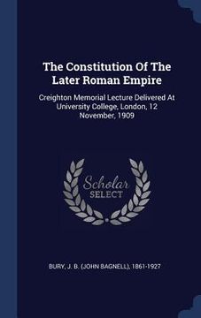 portada The Constitution Of The Later Roman Empire: Creighton Memorial Lecture Delivered At University College, London, 12 November, 1909