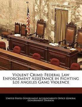 portada violent crime: federal law enforcement assistance in fighting los angeles gang violence (en Inglés)