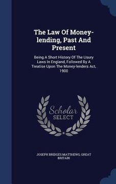 portada The Law Of Money-lending, Past And Present: Being A Short History Of The Usury Laws In England, Followed By A Treatise Upon The Money-lenders Act, 190