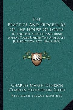 portada the practice and procedure of the house of lords: in english, scotch and irish appeal cases under the appellate jurisdiction act, 1876 (1879) (en Inglés)