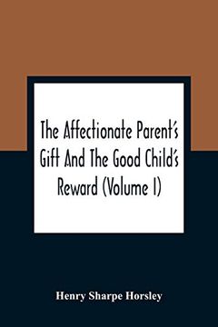 portada The Affectionate Parent'S Gift and the Good Child'S Reward: Consisting of a Series of Poems and Essays, on Natural, Moral, and Religious Subjects: Of Virtue and Piety, and Thereby Promot 