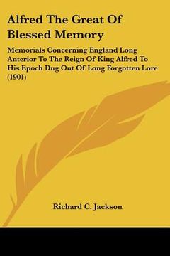 portada alfred the great of blessed memory: memorials concerning england long anterior to the reign of king alfred to his epoch dug out of long forgotten lore