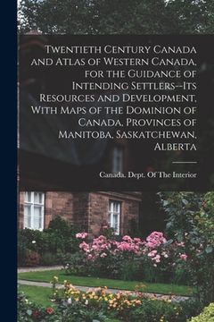 portada Twentieth Century Canada and Atlas of Western Canada, for the Guidance of Intending Settlers--its Resources and Development, With Maps of the Dominion