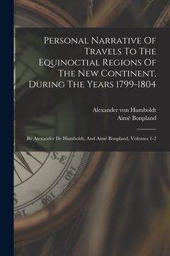 portada Personal Narrative Of Travels To The Equinoctial Regions Of The New Continent, During The Years 1799-1804: By Atexander De Humboldt, And Aimé Bonpland (en Inglés)