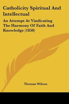 portada catholicity spiritual and intellectual: an attempt at vindicating the harmony of faith and knowledge (1850) (en Inglés)