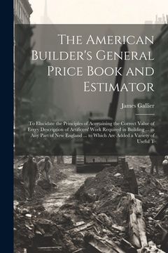 portada The American Builder's General Price Book and Estimator: To Elucidate the Principles of Acertaining the Correct Value of Every Description of Artifice (en Inglés)