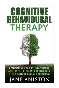 portada Cognitive Behavioural Therapy (CBT): A Practical Guide To CBT For Overcoming Anxiety, Depression, Addictions & Other Psychological Conditions (en Inglés)