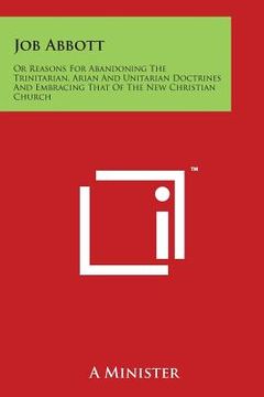 portada Job Abbott: Or Reasons For Abandoning The Trinitarian, Arian And Unitarian Doctrines And Embracing That Of The New Christian Churc (en Inglés)