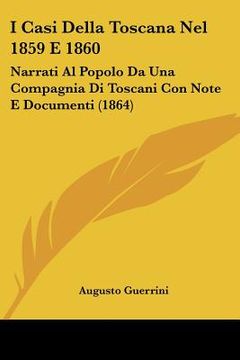 portada I Casi Della Toscana Nel 1859 E 1860: Narrati Al Popolo Da Una Compagnia Di Toscani Con Note E Documenti (1864) (en Italiano)