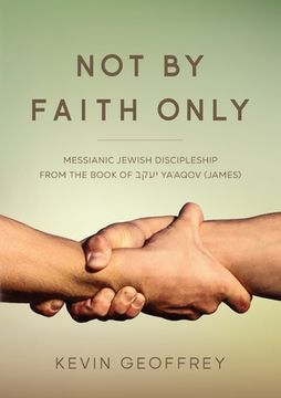 portada Not By Faith Only: Messianic Jewish Discipleship from the Book of Ya'aqov (James) (en Inglés)