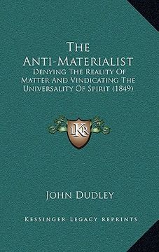 portada the anti-materialist: denying the reality of matter and vindicating the universality of spirit (1849)