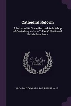 portada Cathedral Reform: A Letter to His Grace the Lord Archbishop of Canterbury Volume Talbot Collection of British Pamphlets (en Inglés)
