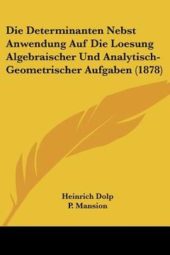 portada Die Determinanten Nebst Anwendung Auf Die Loesung Algebraischer Und Analytisch-Geometrischer Aufgaben (1878) (en Alemán)