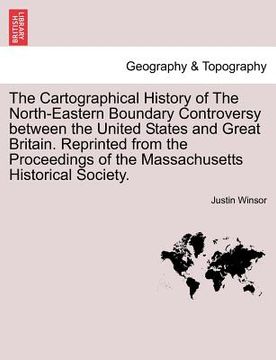 portada the cartographical history of the north-eastern boundary controversy between the united states and great britain. reprinted from the proceedings of th (in English)