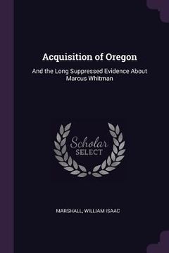 portada Acquisition of Oregon: And the Long Suppressed Evidence About Marcus Whitman (en Inglés)