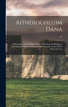 portada Aithdioghluim Dána: a Miscellany of Irish Bardic Poetry, Historical and Religious, Including the Historical Poems of the Duanaire in the Y (in English)