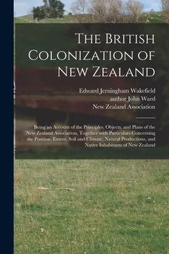 portada The British Colonization of New Zealand: Being an Account of the Principles, Objects, and Plans of the New Zealand Association, Together With Particul