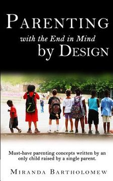 portada Parenting with the End in Mind, by Design: Must-have parenting concepts written by an only child raised by a single parent.