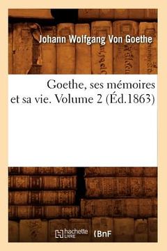portada Goethe, Ses Mémoires Et Sa Vie. Volume 2 (Éd.1863) (in French)
