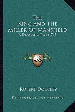 portada the king and the miller of mansfield the king and the miller of mansfield: a dramatic tale (1737) a dramatic tale (1737) (en Inglés)