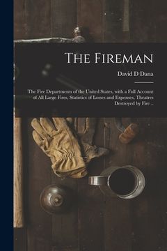 portada The Fireman: the Fire Departments of the United States, With a Full Account of All Large Fires, Statistics of Losses and Expenses, (en Inglés)