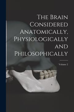 portada The Brain Considered Anatomically, Physiologically and Philosophically; Volume 2 (en Inglés)