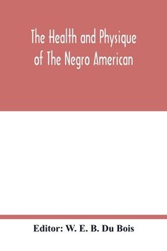 portada The Health and Physique of the Negro American: Report of a Social Study Made Under the Direction of Atlanta University: Together With the Proceedings 
