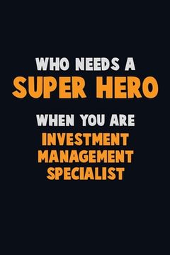 portada Who Need A SUPER HERO, When You Are Investment Management Specialist: 6X9 Career Pride 120 pages Writing Notebooks (in English)