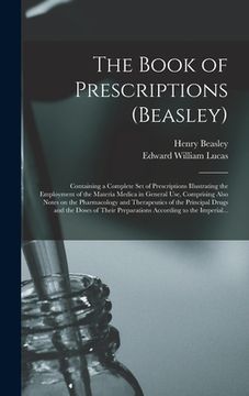 portada The Book of Prescriptions (Beasley): Containing a Complete Set of Prescriptions Illustrating the Employment of the Materia Medica in General Use, Comp (en Inglés)