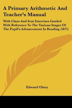 portada a primary arithmetic and teacher's manual: with class and seat exercises graded with reference to the various stages of the pupil's advancement in r (en Inglés)