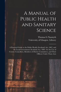 portada A Manual of Public Health and Sanitary Science [electronic Resource]: a Practical Guide to the Public Health (Scotland) Act, 1867, and the Local Gover (en Inglés)