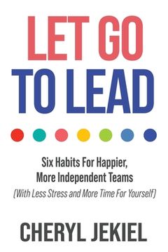 portada Let Go to Lead: Six Habits For Happier, More Independent Teams (With Less Stress and More Time For Yourself) (en Inglés)