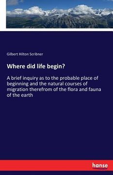 portada Where did life begin?: A brief inquiry as to the probable place of beginning and the natural courses of migration therefrom of the flora and (in English)