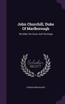 portada John Churchill, Duke Of Marlborough: The Mob, The Scum, And The Dregs (en Inglés)