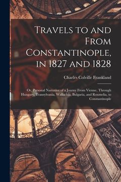 portada Travels to and From Constantinople, in 1827 and 1828: Or, Personal Narrative of a Journy From Vienne, Through Hungary, Transylvania, Wallachia, Bulgar (en Inglés)