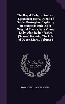 portada The Royal Exile; or Poetical Epistles of Mary, Queen of Scots, During her Captivity in England; With Other Original Poems, by a Young Lady. Also by he
