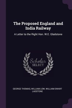 portada The Proposed England and India Railway: A Letter to the Right Hon. W.E. Gladstone (en Inglés)