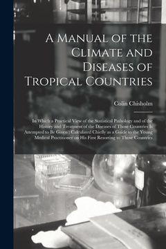 portada A Manual of the Climate and Diseases of Tropical Countries: in Which a Practical View of the Statistical Pathology and of the History and Treatment of (en Inglés)