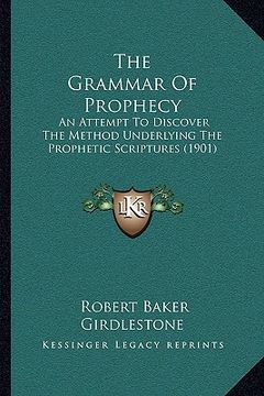 portada the grammar of prophecy: an attempt to discover the method underlying the prophetic scriptures (1901) (en Inglés)