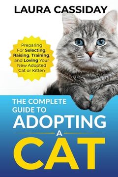 portada The Complete Guide to Adopting a Cat: Preparing for, Selecting, Raising, Training, and Loving Your New Adopted Cat or Kitten (en Inglés)