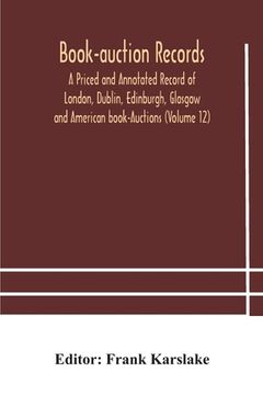 portada Book-auction records; A Priced and Annotated Record of London, Dublin, Edinburgh, Glasgow and American book-Auctions (Volume 12) (en Inglés)