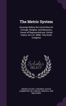 portada The Metric System: Hearings Before the Committee On Coinage, Weights, and Measures, House of Representatives, United States, On H.R. 8988 (in English)