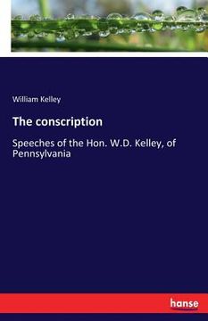 portada The conscription: Speeches of the Hon. W.D. Kelley, of Pennsylvania (en Inglés)