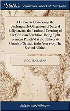 portada A Discourse Concerning the Unchangeable Obligations of Natural Religion, and the Truth and Certainty of the Christian Revelation. Being Eight Sermons ... St Paul, in the Year 1705 the Second Edition (en Inglés)