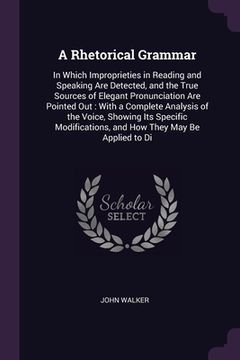 portada A Rhetorical Grammar: In Which Improprieties in Reading and Speaking Are Detected, and the True Sources of Elegant Pronunciation Are Pointed (en Inglés)