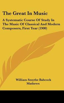 portada the great in music: a systematic course of study in the music of classical and modern composers, first year (1900) (in English)
