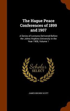 portada The Hague Peace Conferences of 1899 and 1907: A Series of Lectures Delivered Before the Johns Hopkins University in the Year 1908, Volume 1