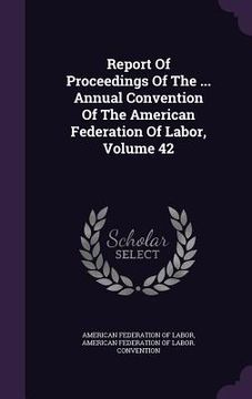 portada Report Of Proceedings Of The ... Annual Convention Of The American Federation Of Labor, Volume 42